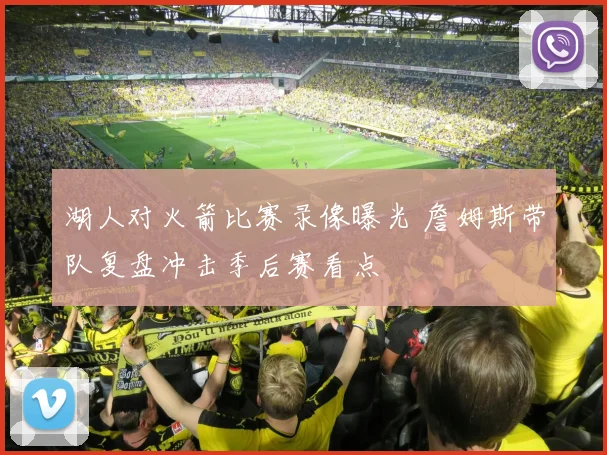 湖人对火箭比赛录像曝光 詹姆斯带队复盘冲击季后赛看点