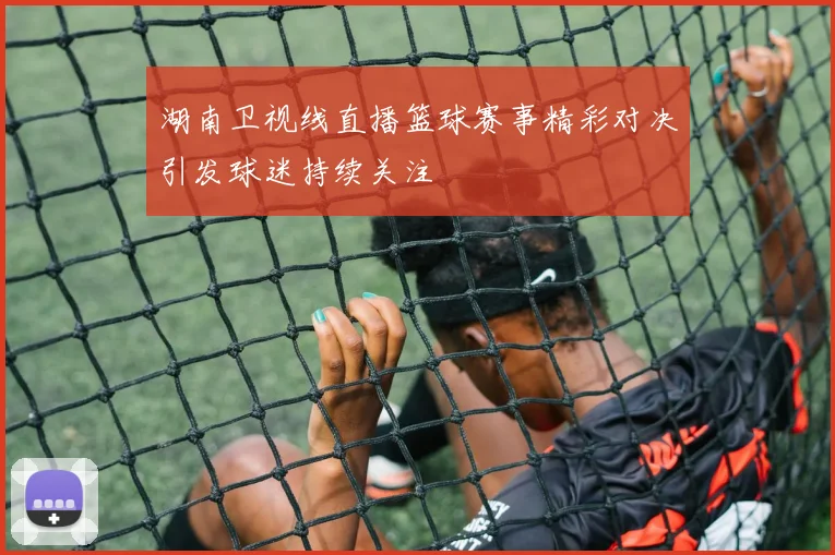 湖南卫视线直播篮球赛事精彩对决引发球迷持续关注