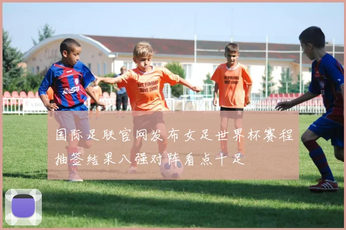 国际足联官网发布女足世界杯赛程抽签结果八强对阵看点十足