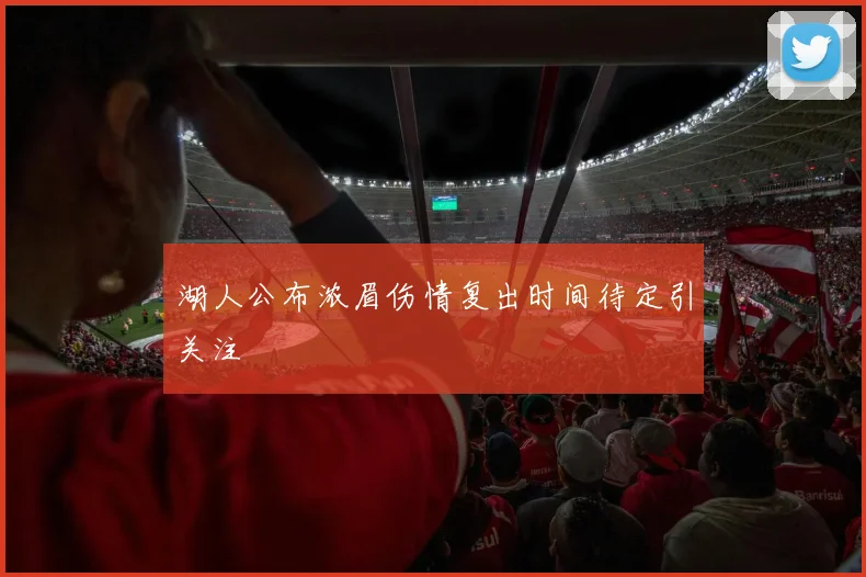 湖人公布浓眉伤情复出时间待定引关注