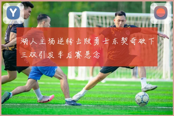 湖人主场逆转击败勇士东契奇砍下三双引发季后赛悬念