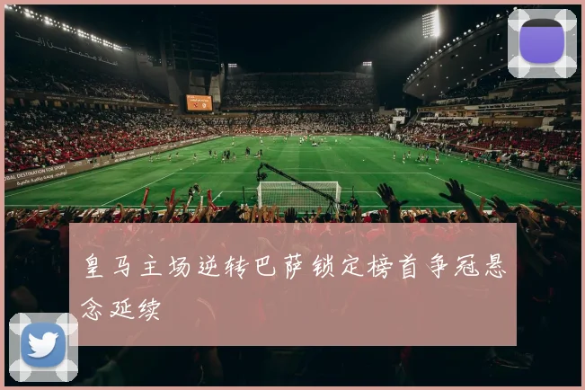 皇马主场逆转巴萨锁定榜首争冠悬念延续