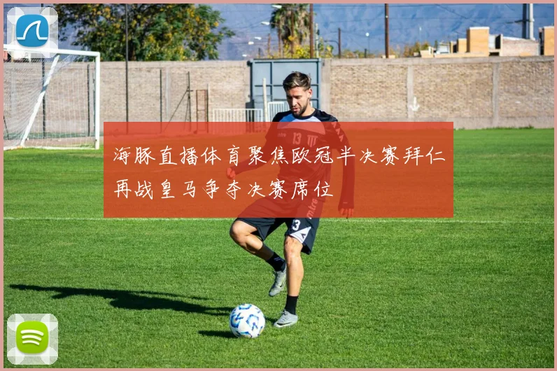 海豚直播体育聚焦欧冠半决赛拜仁再战皇马争夺决赛席位